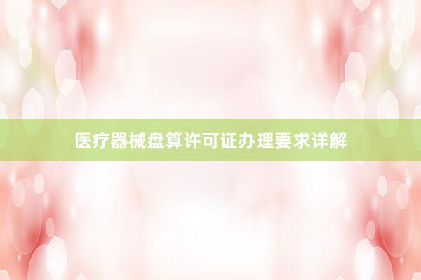 医疗器械盘算许可证办理要求详解